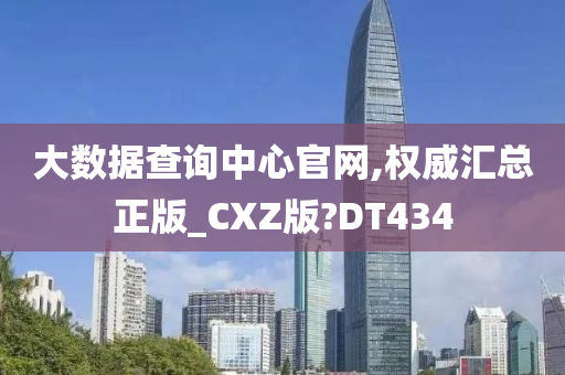 大数据查询中心官网,权威汇总正版_CXZ版?DT434