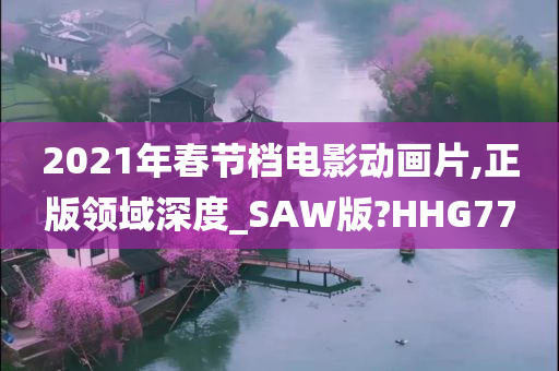 2021年春节档电影动画片,正版领域深度_SAW版?HHG77