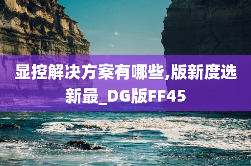 显控解决方案有哪些,版新度选新最_DG版FF45