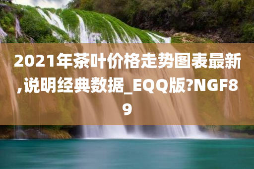 2021年茶叶价格走势图表最新,说明经典数据_EQQ版?NGF89