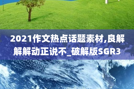 2021作文热点话题素材,良解解解动正说不_破解版SGR3