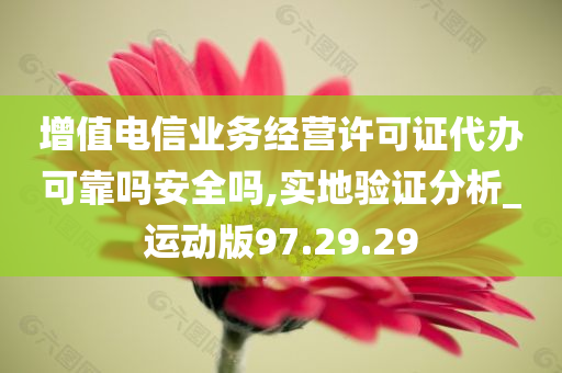 增值电信业务经营许可证代办可靠吗安全吗,实地验证分析_运动版97.29.29