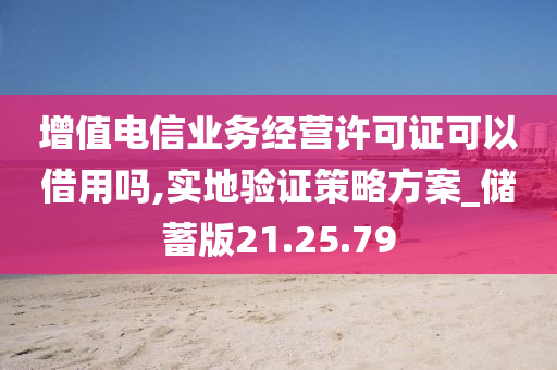 增值电信业务经营许可证可以借用吗,实地验证策略方案_储蓄版21.25.79