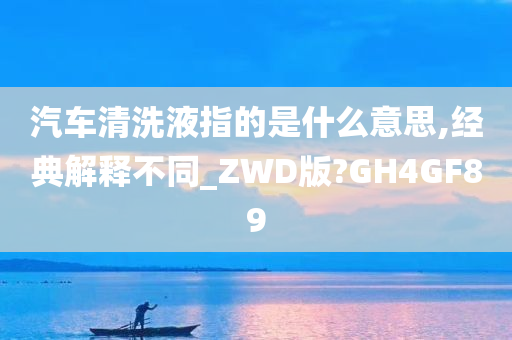 汽车清洗液指的是什么意思,经典解释不同_ZWD版?GH4GF89