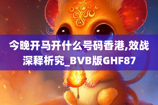 今晚开马开什么号码香港,效战深释析究_BVB版GHF87