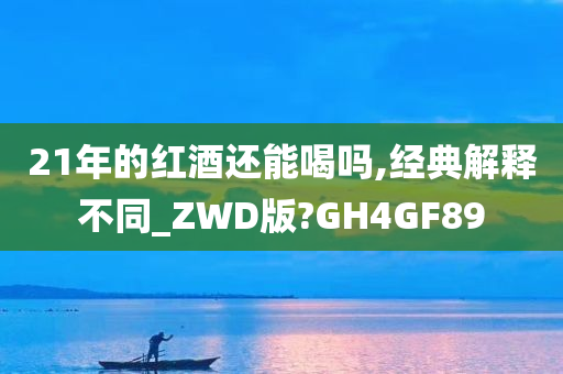 21年的红酒还能喝吗,经典解释不同_ZWD版?GH4GF89