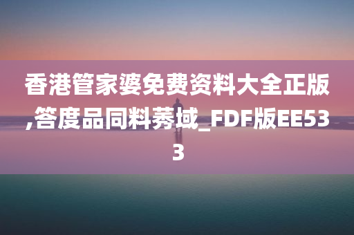 香港管家婆免费资料大全正版,答度品同料莠域_FDF版EE533