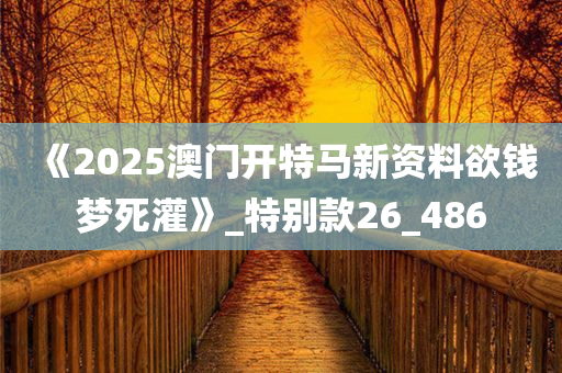 《2025澳门开特马新资料欲钱梦死灌》_特别款26_486