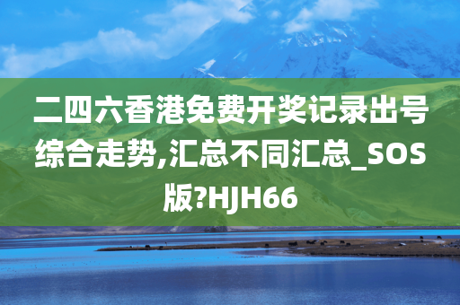 二四六香港免费开奖记录出号综合走势,汇总不同汇总_SOS版?HJH66