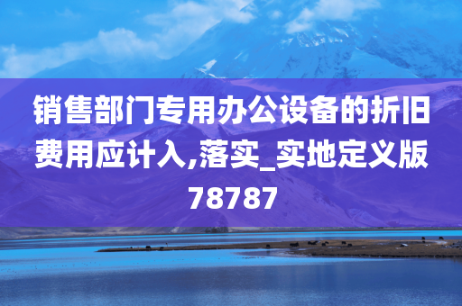 销售部门专用办公设备的折旧费用应计入,落实_实地定义版78787