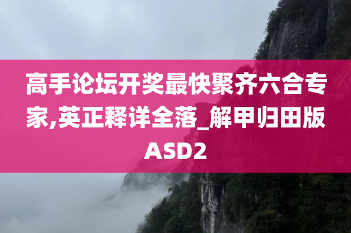 高手论坛开奖最快聚齐六合专家,英正释详全落_解甲归田版ASD2