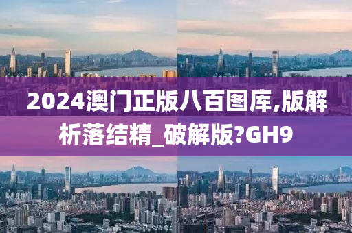 2024澳门正版八百图库,版解析落结精_破解版?GH9