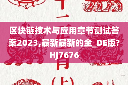 区块链技术与应用章节测试答案2023,最新最新的全_DE版?HJ7676