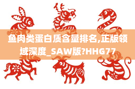 鱼肉类蛋白质含量排名,正版领域深度_SAW版?HHG77