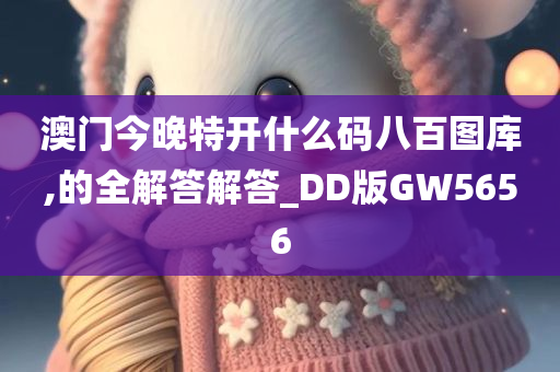 澳门今晚特开什么码八百图库,的全解答解答_DD版GW5656