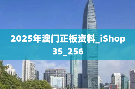 2025年澳门正板资料_iShop35_256