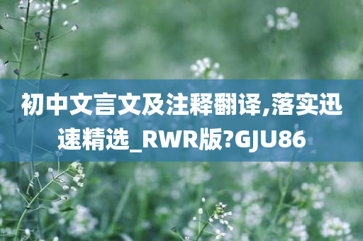 初中文言文及注释翻译,落实迅速精选_RWR版?GJU86