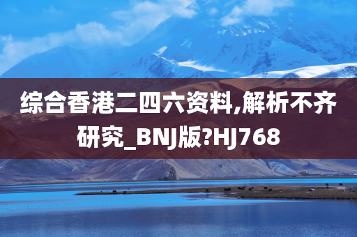 综合香港二四六资料,解析不齐研究_BNJ版?HJ768