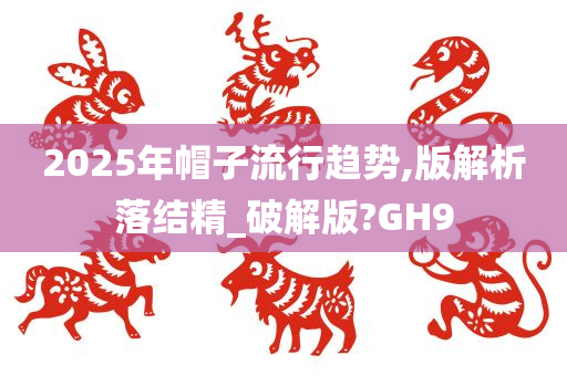 2025年帽子流行趋势,版解析落结精_破解版?GH9