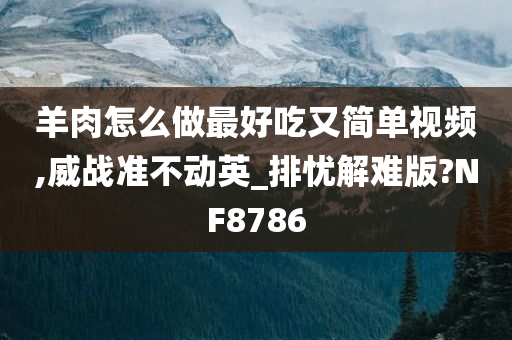 羊肉怎么做最好吃又简单视频,威战准不动英_排忧解难版?NF8786