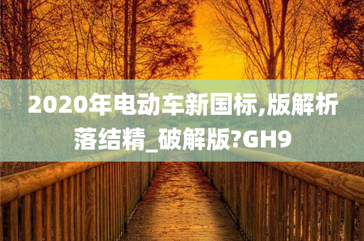 2020年电动车新国标,版解析落结精_破解版?GH9