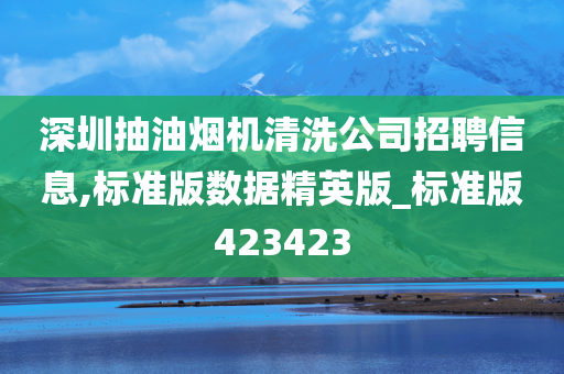 深圳抽油烟机清洗公司招聘信息,标准版数据精英版_标准版423423