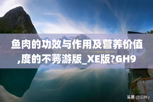 鱼肉的功效与作用及营养价值,度的不莠游版_XE版?GH9