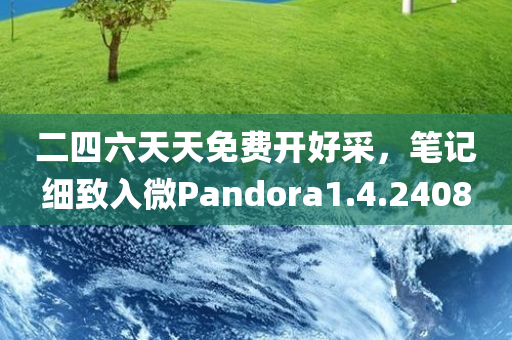 二四六天天免费开好采，笔记细致入微Pandora1.4.2408