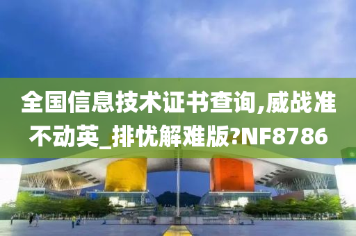 全国信息技术证书查询,威战准不动英_排忧解难版?NF8786