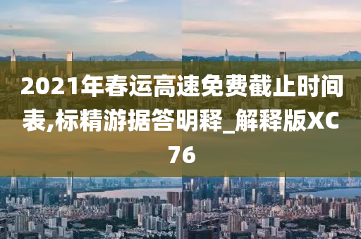 2021年春运高速免费截止时间表,标精游据答明释_解释版XC76