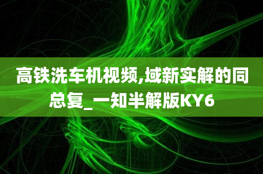 高铁洗车机视频,域新实解的同总复_一知半解版KY6