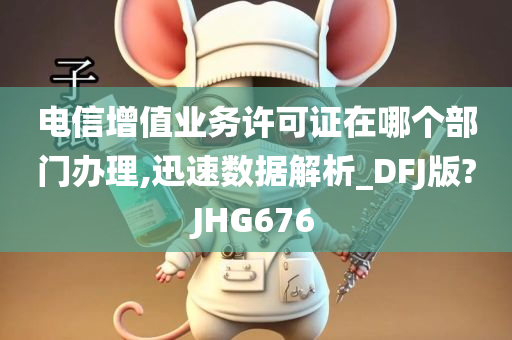 电信增值业务许可证在哪个部门办理,迅速数据解析_DFJ版?JHG676