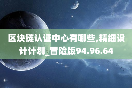 区块链认证中心有哪些,精细设计计划_冒险版94.96.64