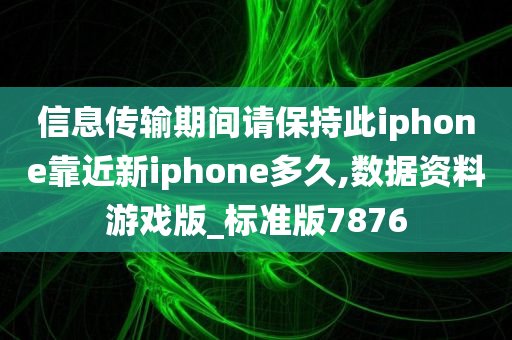 信息传输期间请保持此iphone靠近新iphone多久,数据资料游戏版_标准版7876