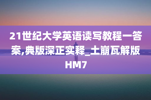 21世纪大学英语读写教程一答案,典版深正实释_土崩瓦解版HM7