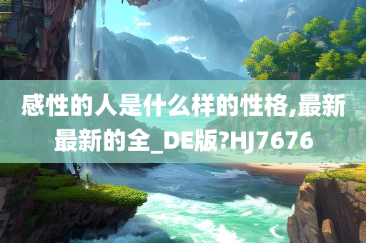 感性的人是什么样的性格,最新最新的全_DE版?HJ7676