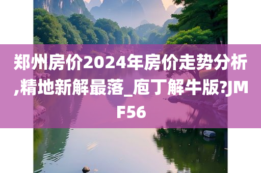 郑州房价2024年房价走势分析,精地新解最落_庖丁解牛版?JMF56