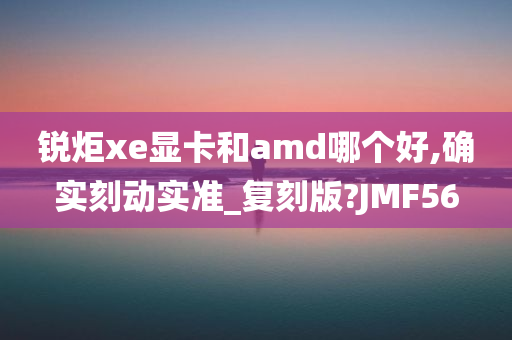 锐炬xe显卡和amd哪个好,确实刻动实准_复刻版?JMF56