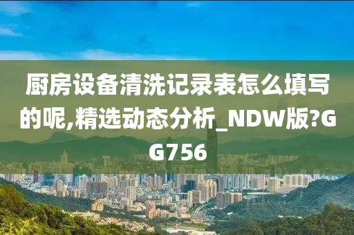 厨房设备清洗记录表怎么填写的呢,精选动态分析_NDW版?GG756