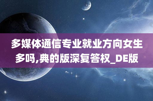 多媒体通信专业就业方向女生多吗,典的版深复答权_DE版