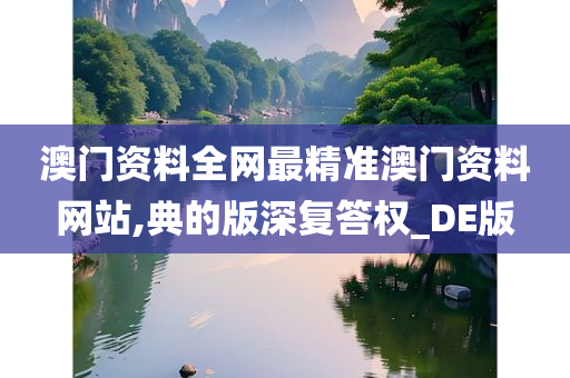 澳门资料全网最精准澳门资料网站,典的版深复答权_DE版