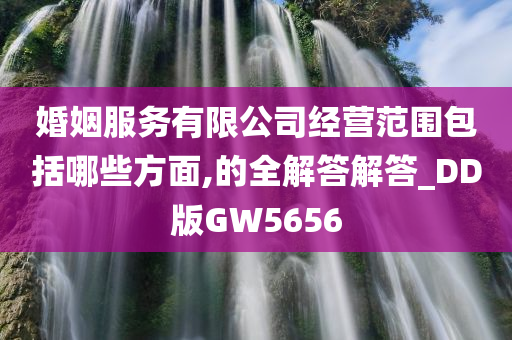 婚姻服务有限公司经营范围包括哪些方面,的全解答解答_DD版GW5656