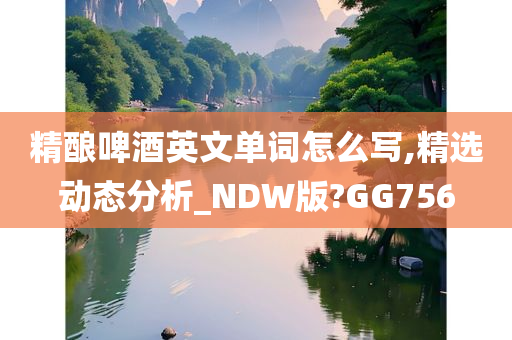 精酿啤酒英文单词怎么写,精选动态分析_NDW版?GG756