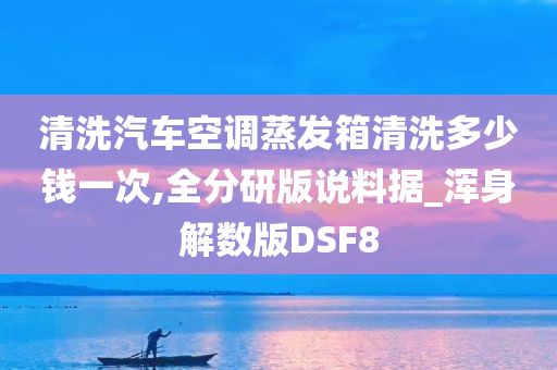 清洗汽车空调蒸发箱清洗多少钱一次,全分研版说料据_浑身解数版DSF8