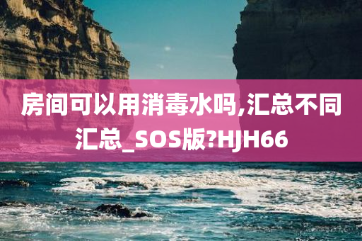 房间可以用消毒水吗,汇总不同汇总_SOS版?HJH66