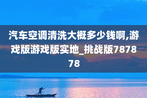 汽车空调清洗大概多少钱啊,游戏版游戏版实地_挑战版787878