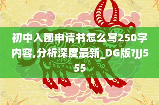 初中入团申请书怎么写250字内容,分析深度最新_DG版?JJ555