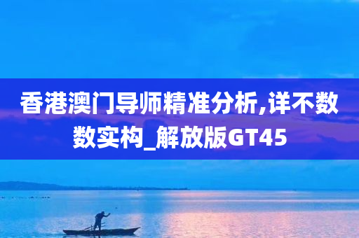 香港澳门导师精准分析,详不数数实构_解放版GT45