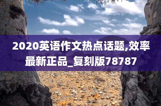 2020英语作文热点话题,效率最新正品_复刻版78787