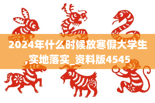 2024年什么时候放寒假大学生,实地落实_资料版4545